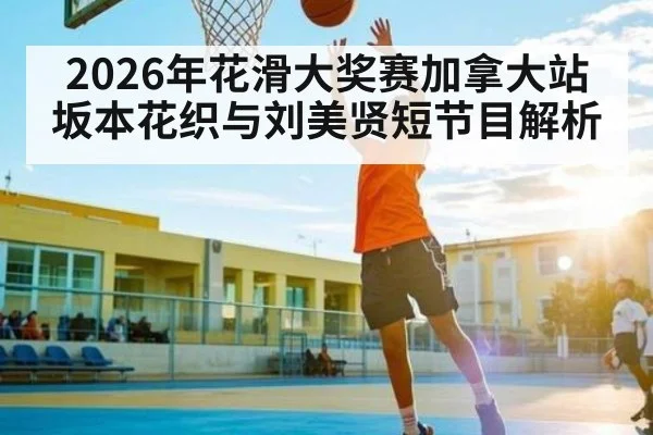 2026年花滑大奖赛加拿大站坂本花织与刘美贤短节目解析