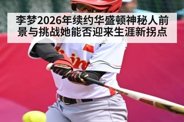 李梦2026年续约华盛顿神秘人前景与挑战她能否迎来生涯新拐点