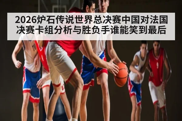 2026炉石传说世界总决赛中国对法国决赛卡组分析与胜负手谁能笑到最后