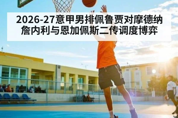 2026-27意甲男排佩鲁贾对摩德纳 詹内利与恩加佩斯二传调度博弈